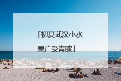 初夏武汉小水果广受青睐